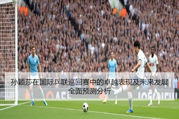 孙颖莎在国际乒联巡回赛中的卓越表现及未来发展全面预测分析 | Bwin sports