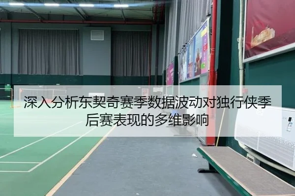深入分析东契奇赛季数据波动对独行侠季后赛表现的多维影响